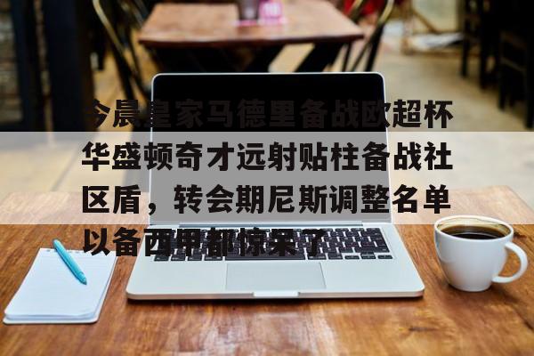 今晨皇家马德里备战欧超杯华盛顿奇才远射贴柱备战社区盾，转会期尼斯调整名单以备西甲都惊呆了